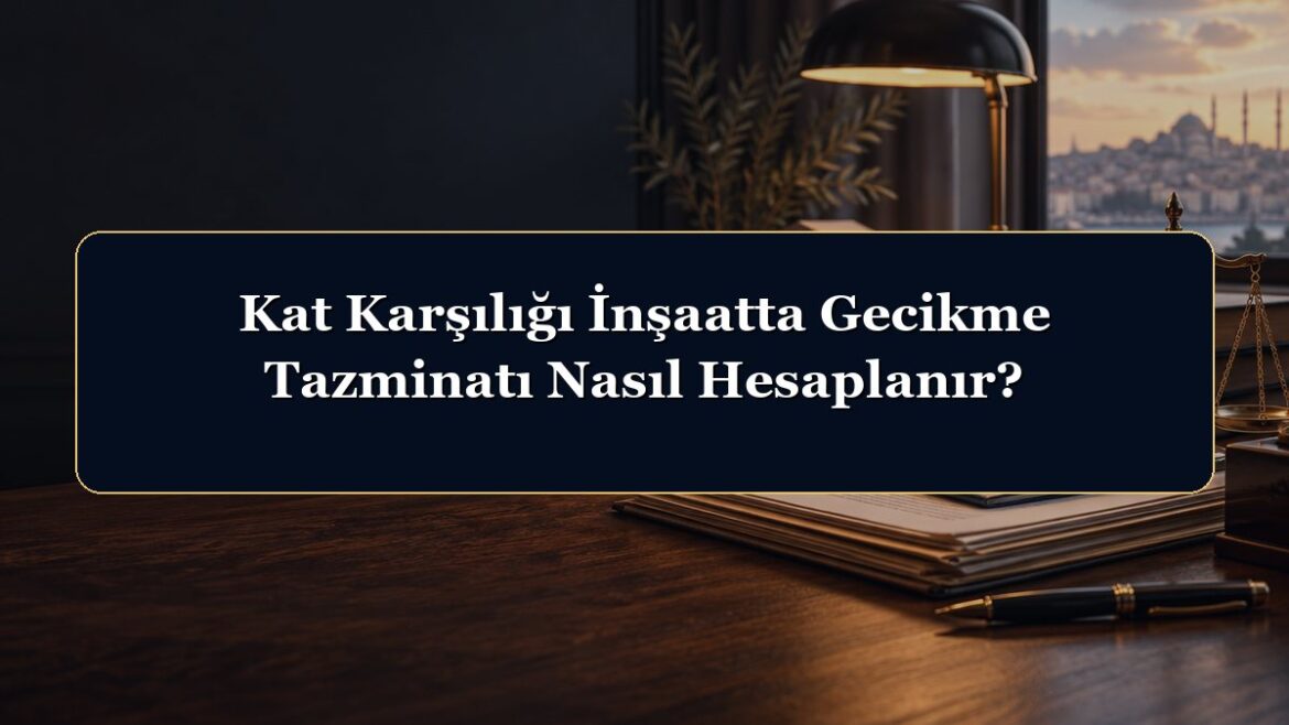 Kat Karşılığı İnşaatta Gecikme Tazminatı Nasıl Hesaplanır?