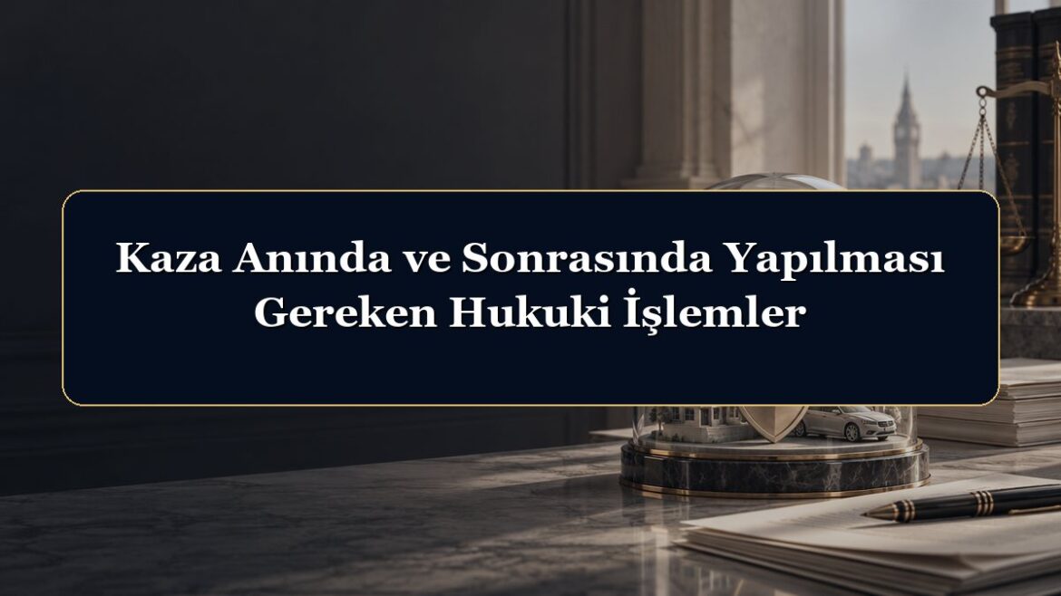 Kaza Anında ve Sonrasında Yapılması Gereken Hukuki İşlemler