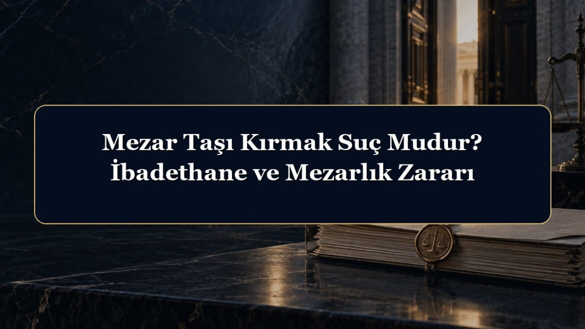 Mezar Taşı Kırmak Suç Mudur? İbadethane ve Mezarlık Zararı