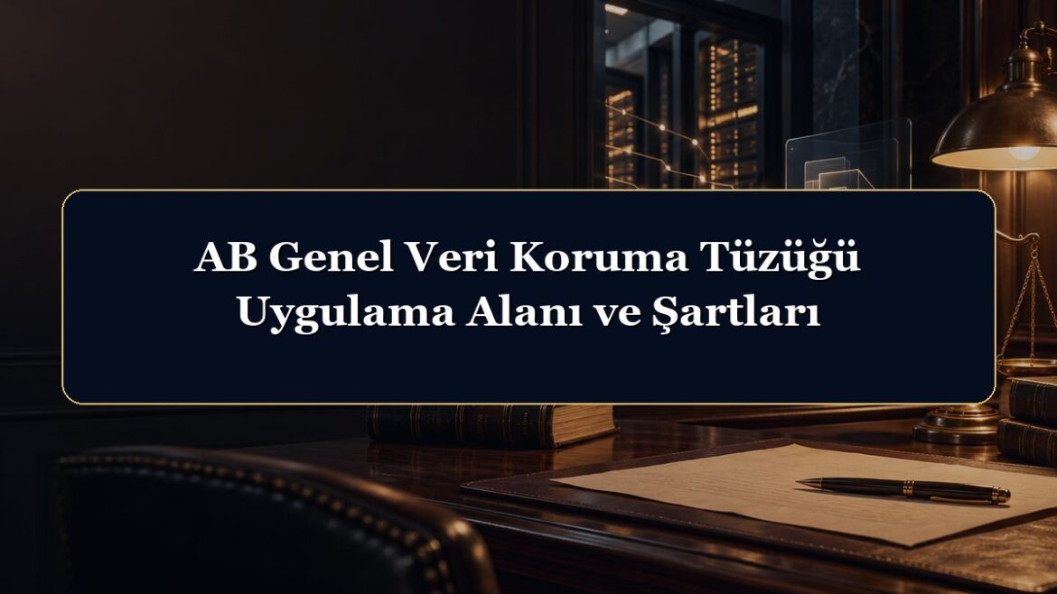 AB Genel Veri Koruma Tüzüğü Uygulama Alanı ve Şartları
