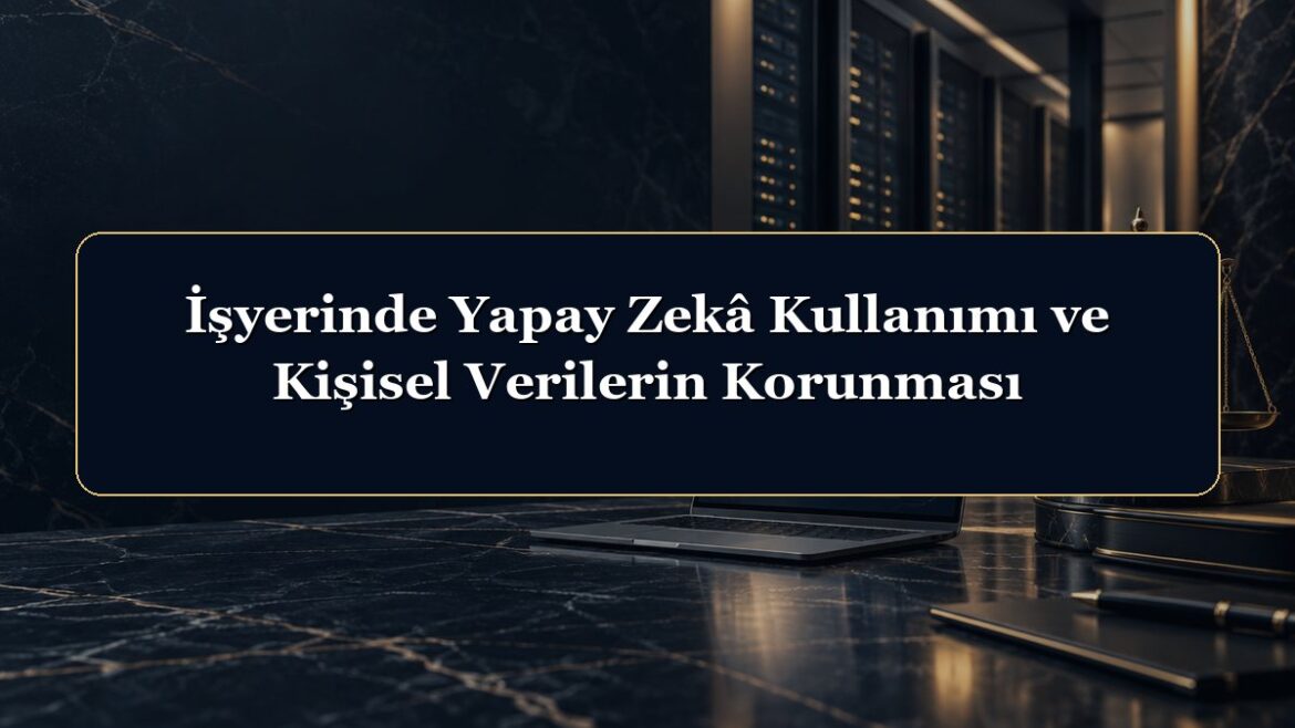 İşyerinde Yapay Zekâ Kullanımı ve Kişisel Verilerin Korunması