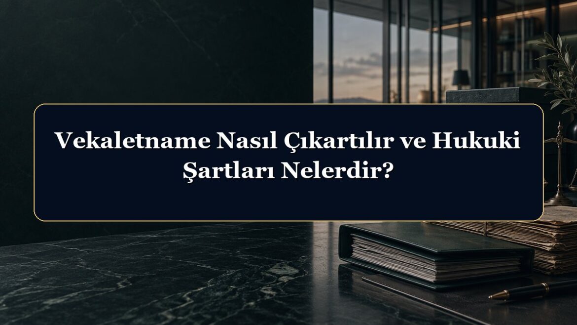 Vekaletname Nasıl Çıkartılır ve Hukuki Şartları Nelerdir?