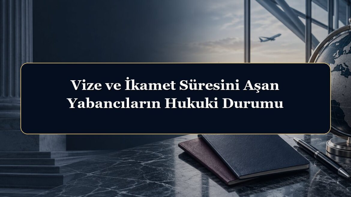 Vize ve İkamet Süresini Aşan Yabancıların Hukuki Durumu