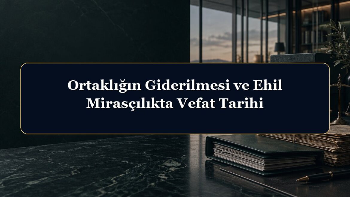 Ortaklığın Giderilmesi ve Ehil Mirasçılıkta Vefat Tarihi