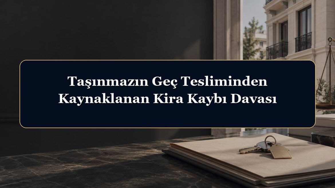 Taşınmazın Geç Tesliminden Kaynaklanan Kira Kaybı Davası