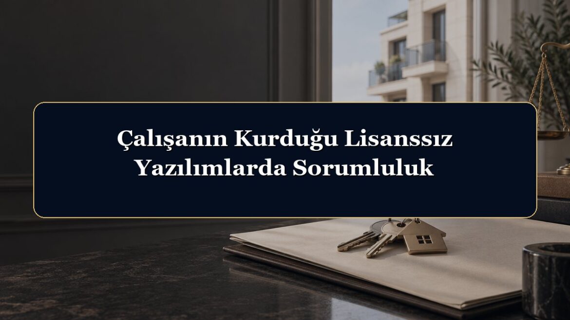 Çalışanın Kurduğu Lisanssız Yazılımlarda Sorumluluk