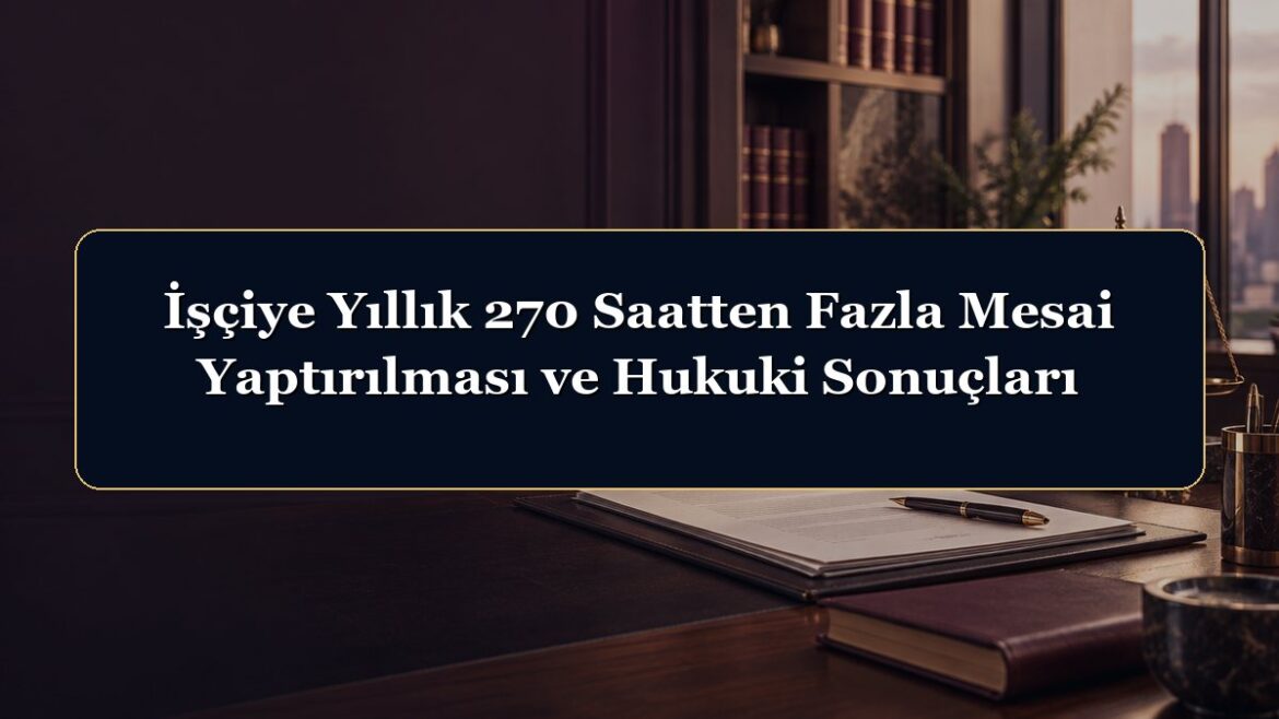 İşçiye Yıllık 270 Saatten Fazla Mesai Yaptırılması ve Hukuki Sonuçları