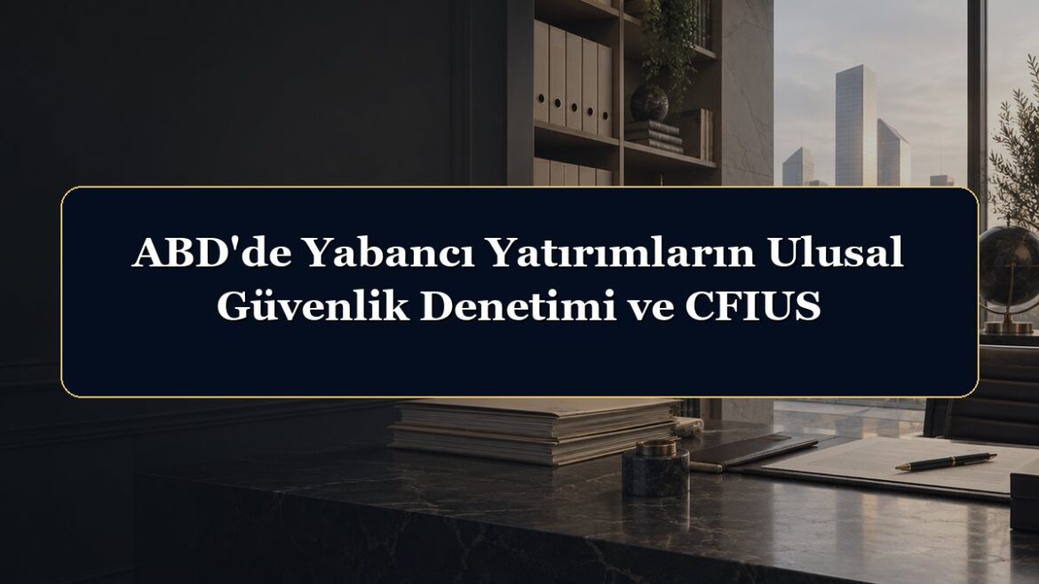 ABD'de Yabancı Yatırımların Ulusal Güvenlik Denetimi ve CFIUS