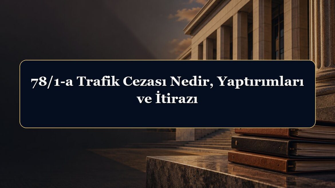 78/1-a Trafik Cezası Nedir, Yaptırımları ve İtirazı