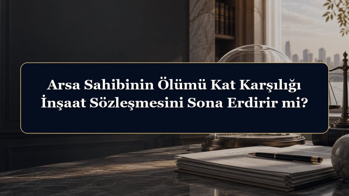 Arsa Sahibinin Ölümü Kat Karşılığı İnşaat Sözleşmesini Sona Erdirir mi?