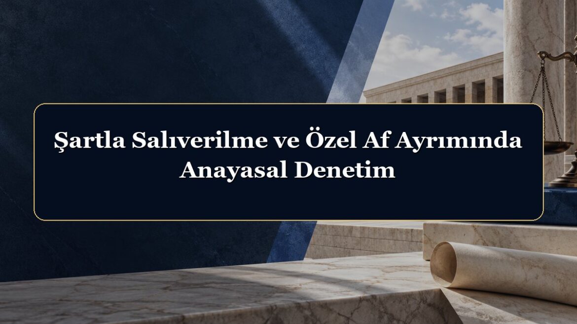 Şartla Salıverilme ve Özel Af Ayrımında Anayasal Denetim