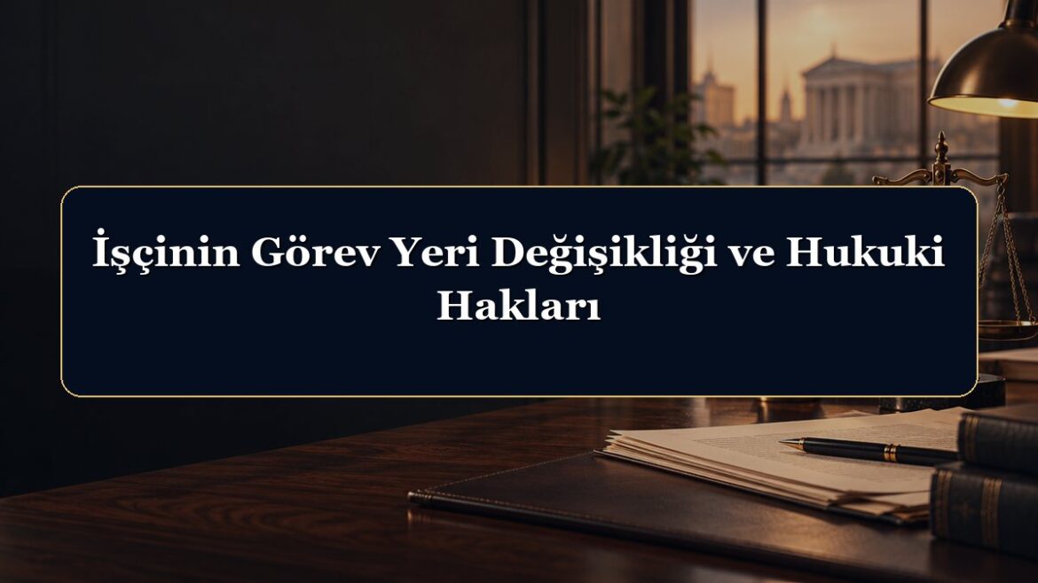 İşçinin Görev Yeri Değişikliği ve Hukuki Hakları