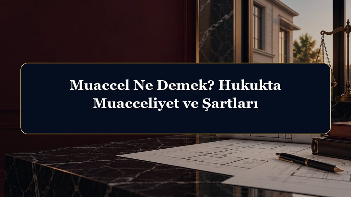 Muaccel Ne Demek? Hukukta Muacceliyet ve Şartları