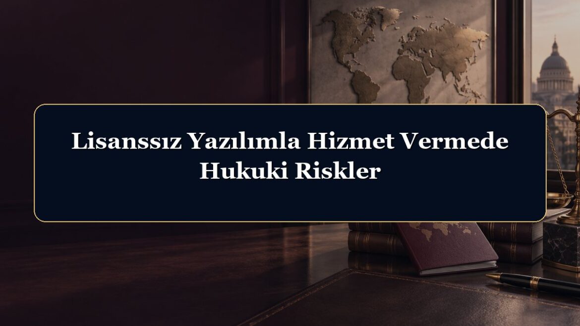Lisanssız Yazılımla Hizmet Vermede Hukuki Riskler