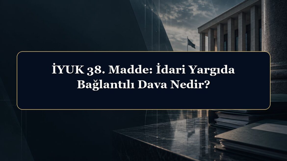 İYUK 38. Madde: İdari Yargıda Bağlantılı Dava Nedir?
