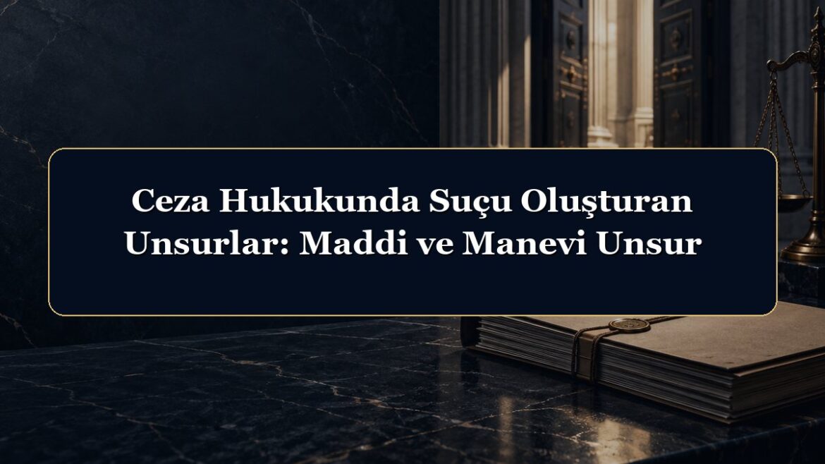 Ceza Hukukunda Suçu Oluşturan Unsurlar: Maddi ve Manevi Unsur