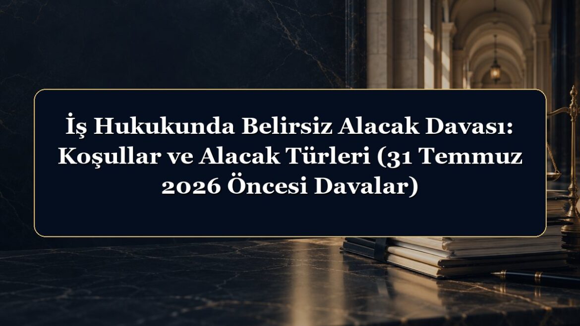 İş Hukukunda Belirsiz Alacak Davası: Koşullar ve Alacak Türleri (31 Temmuz 2026 Öncesi Davalar)