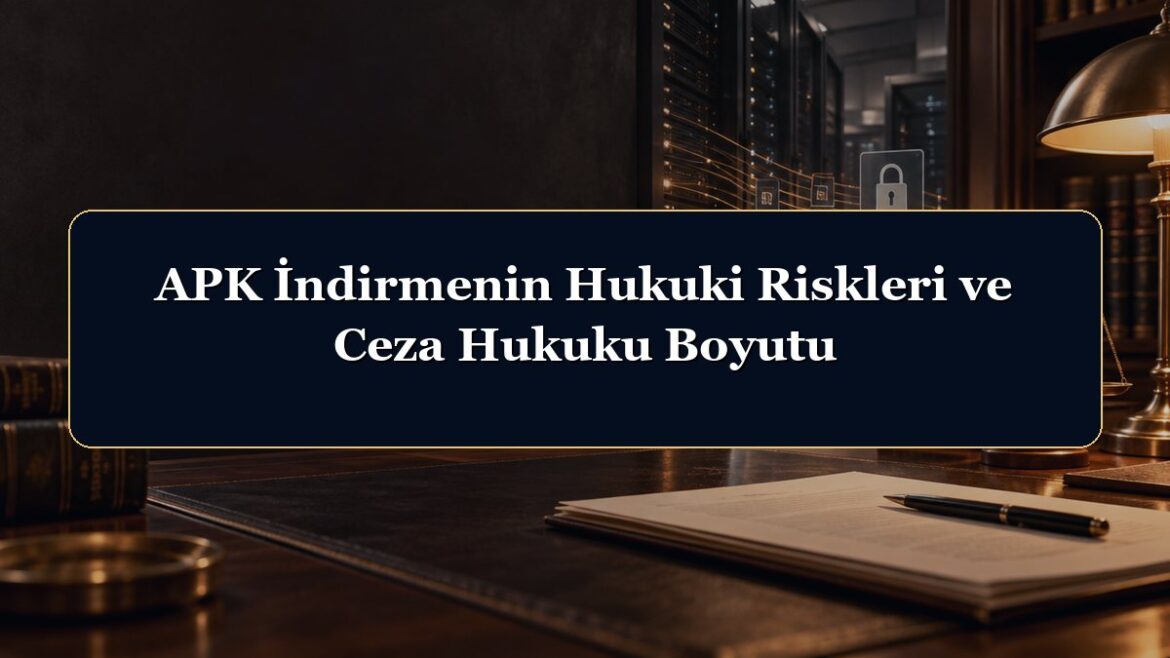 APK İndirmenin Hukuki Riskleri ve Ceza Hukuku Boyutu