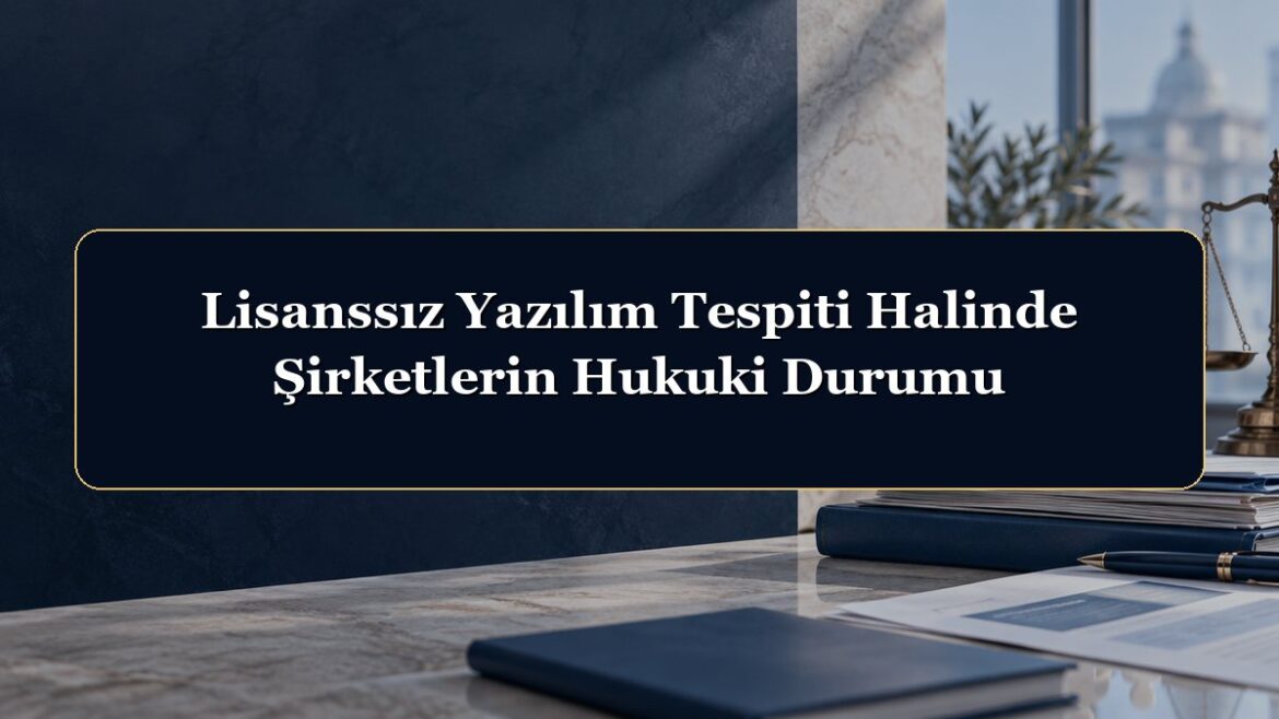 Lisanssız Yazılım Tespiti Halinde Şirketlerin Hukuki Durumu