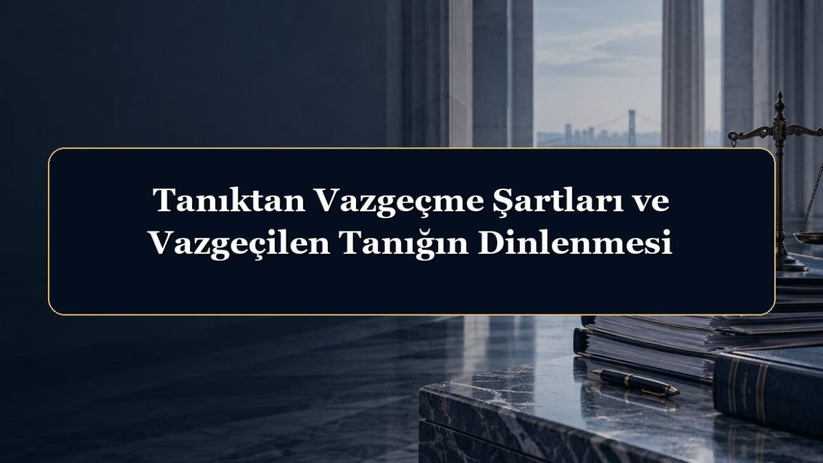 Tanıktan Vazgeçme Şartları ve Vazgeçilen Tanığın Dinlenmesi