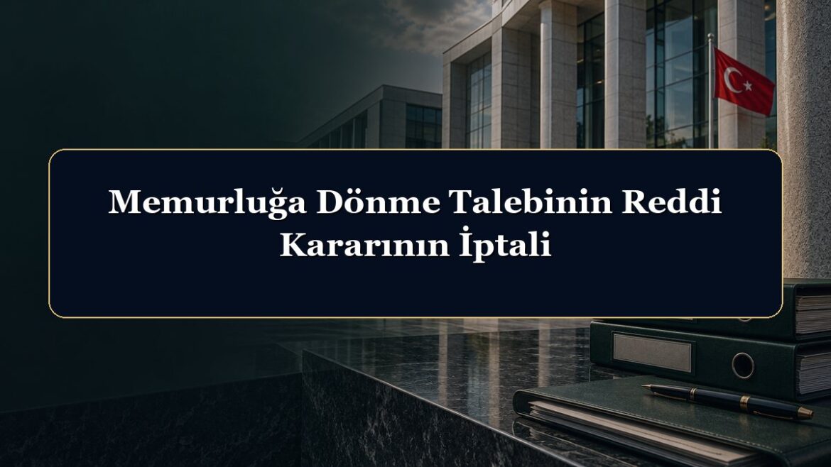Memurluğa Dönme Talebinin Reddi Kararının İptali