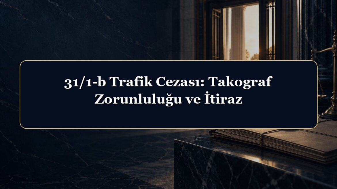 31/1-b Trafik Cezası: Takograf Zorunluluğu ve İtiraz