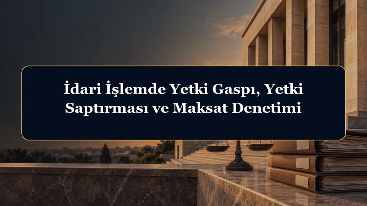 İdari İşlemde Yetki Gaspı, Yetki Saptırması ve Maksat Denetimi