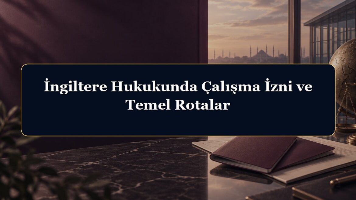 İngiltere Hukukunda Çalışma İzni ve Temel Rotalar