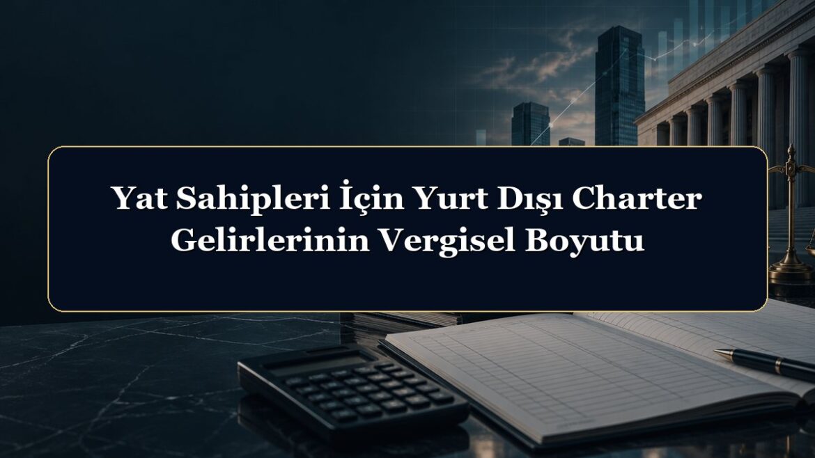 Yat Sahipleri İçin Yurt Dışı Charter Gelirlerinin Vergisel Boyutu
