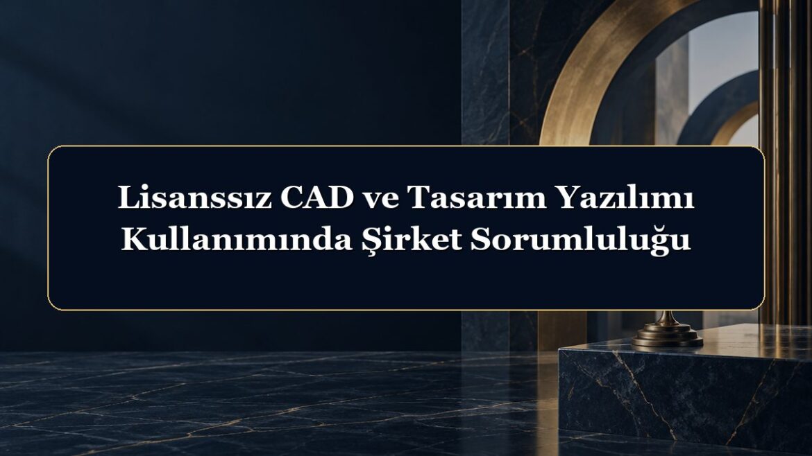 Lisanssız CAD ve Tasarım Yazılımı Kullanımında Şirket Sorumluluğu