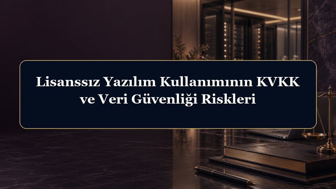 Lisanssız Yazılım Kullanımının KVKK ve Veri Güvenliği Riskleri