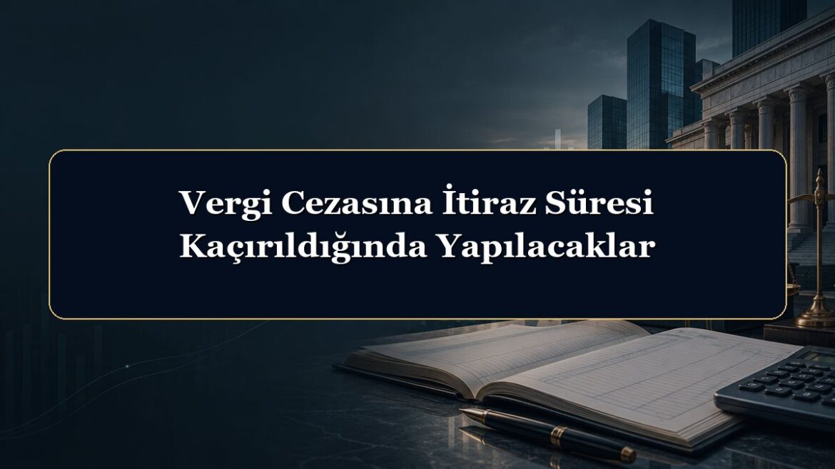 Vergi Cezasına İtiraz Süresi Kaçırıldığında Yapılacaklar