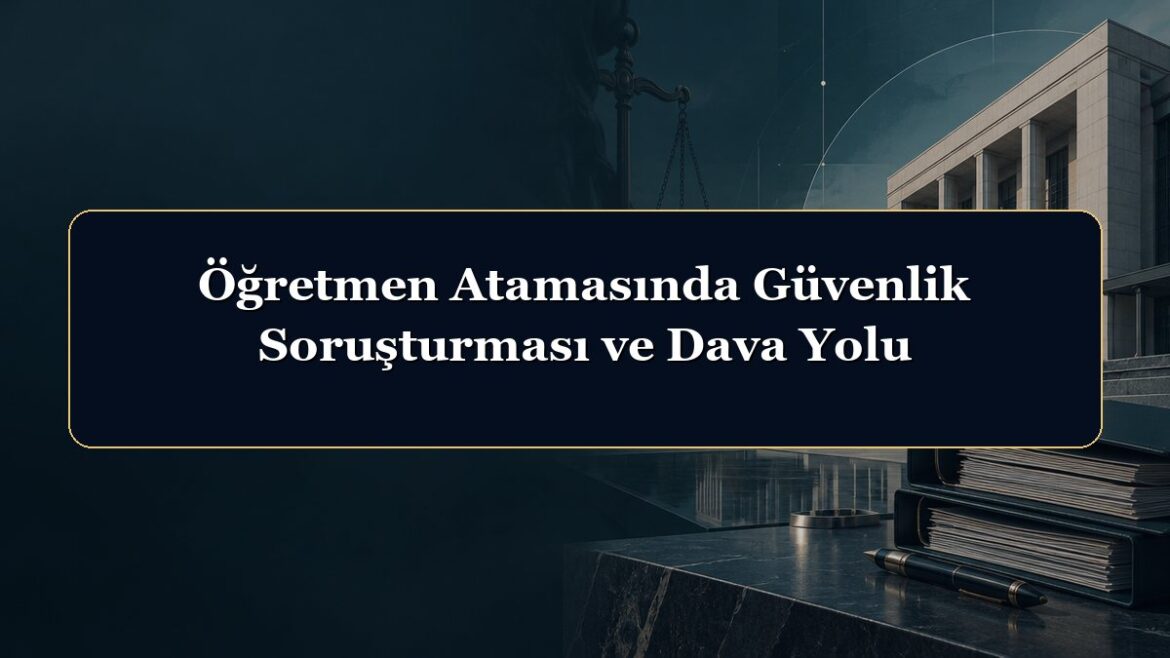 Öğretmen Atamasında Güvenlik Soruşturması ve Dava Yolu