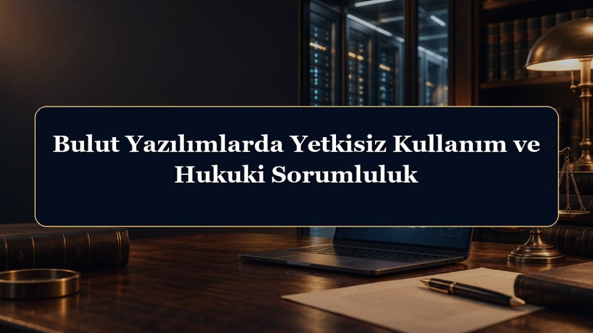 Bulut Yazılımlarda Yetkisiz Kullanım ve Hukuki Sorumluluk