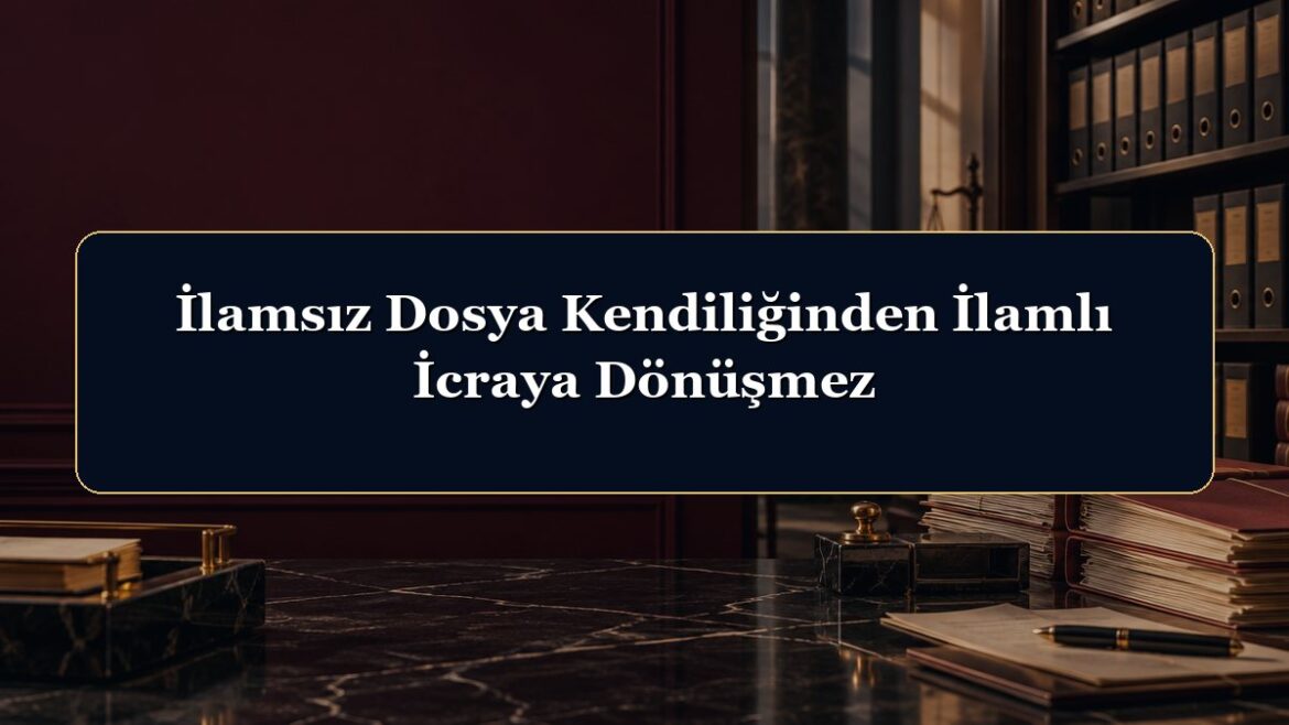 İlamsız Dosya Kendiliğinden İlamlı İcraya Dönüşmez