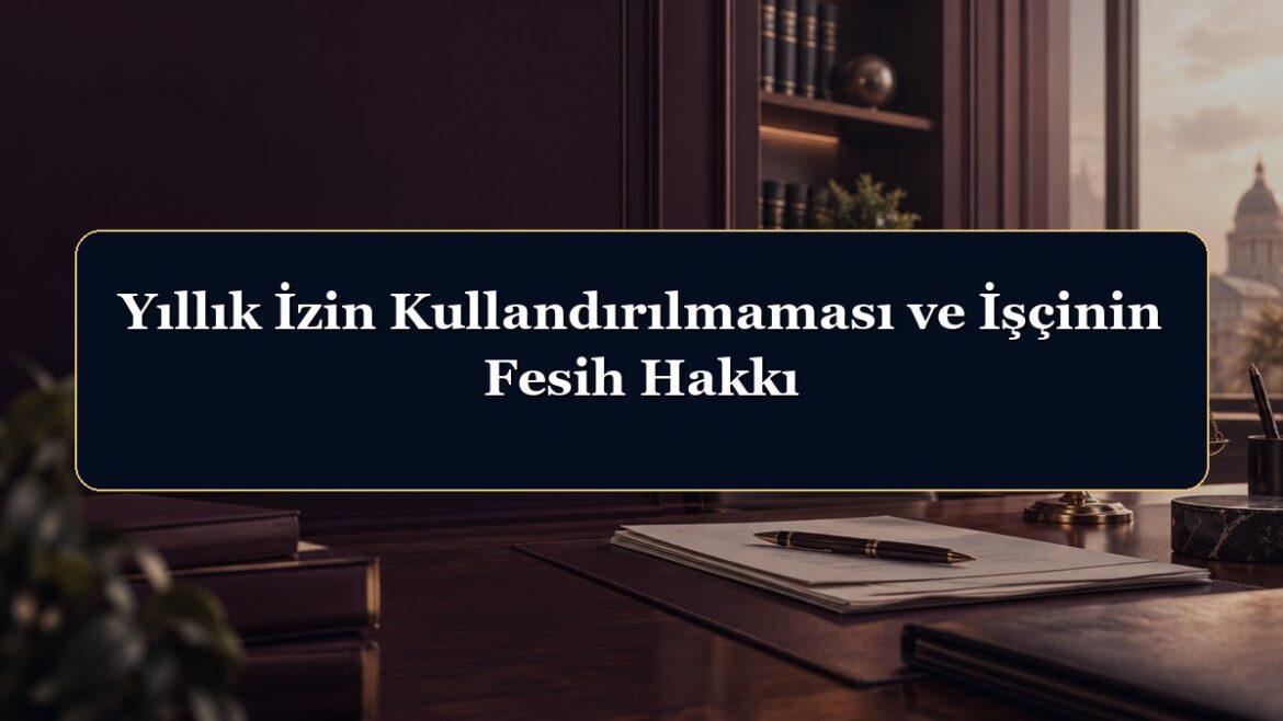 Yıllık İzin Kullandırılmaması ve İşçinin Fesih Hakkı
