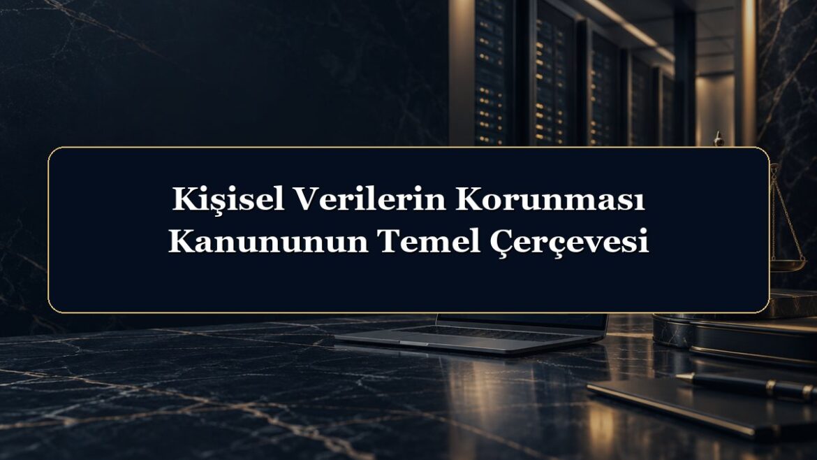 Kişisel Verilerin Korunması Kanununun Temel Çerçevesi