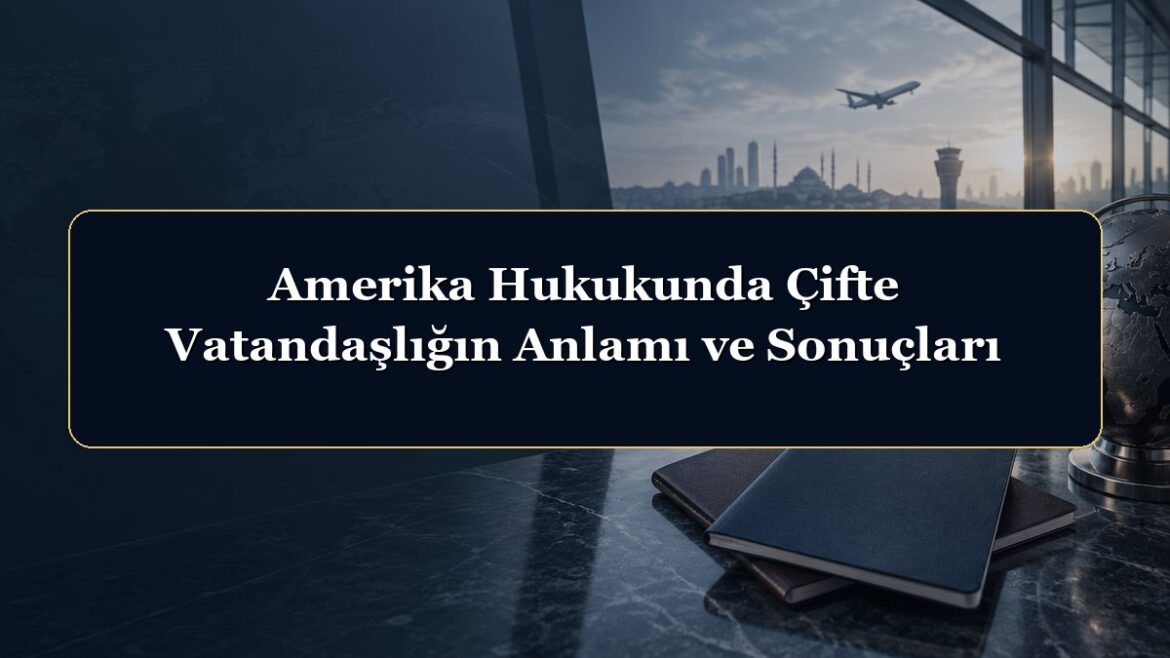 Amerika Hukukunda Çifte Vatandaşlığın Anlamı ve Sonuçları