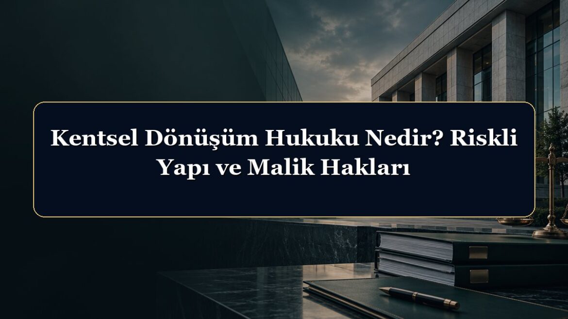 Kentsel Dönüşüm Hukuku Nedir? Riskli Yapı ve Malik Hakları