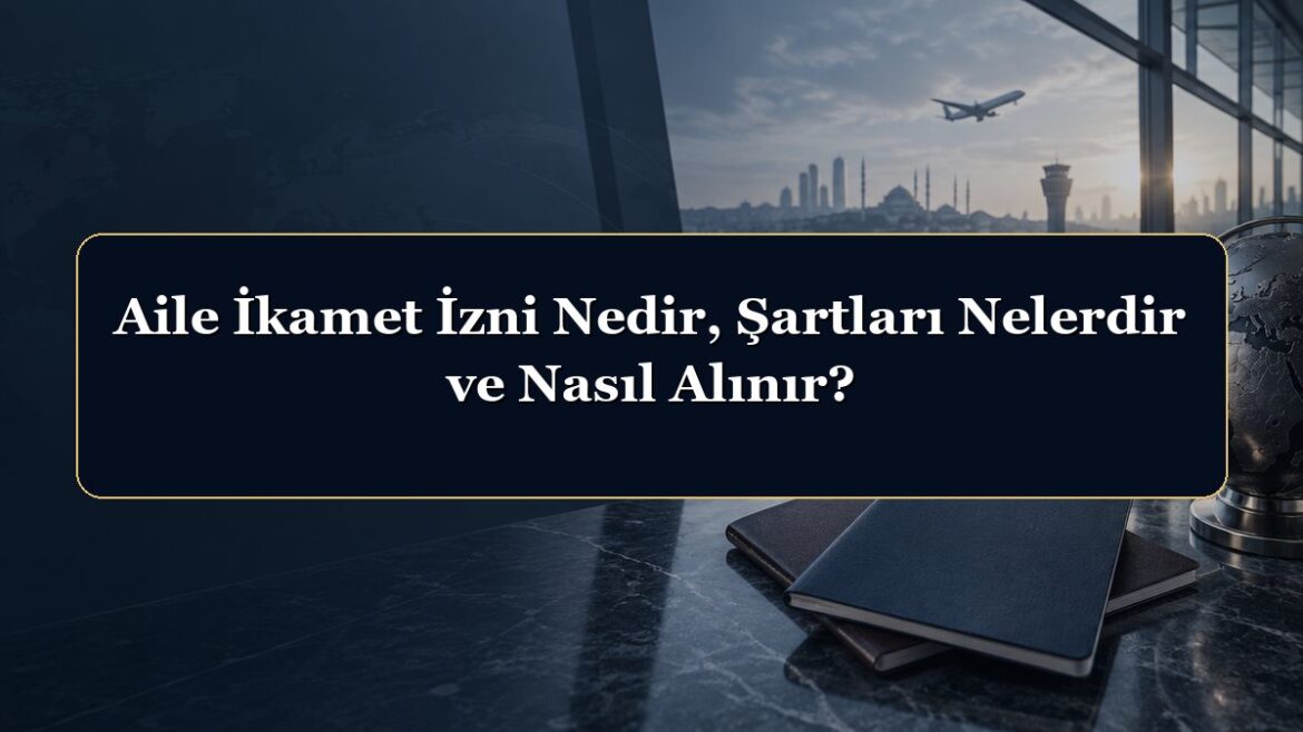 Aile İkamet İzni Nedir, Şartları Nelerdir ve Nasıl Alınır?