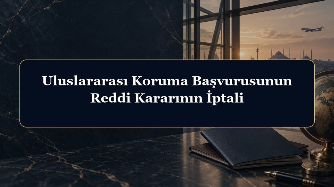 Uluslararası Koruma Başvurusunun Reddi Kararının İptali