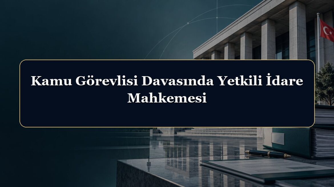 Kamu Görevlisi Davasında Yetkili İdare Mahkemesi
