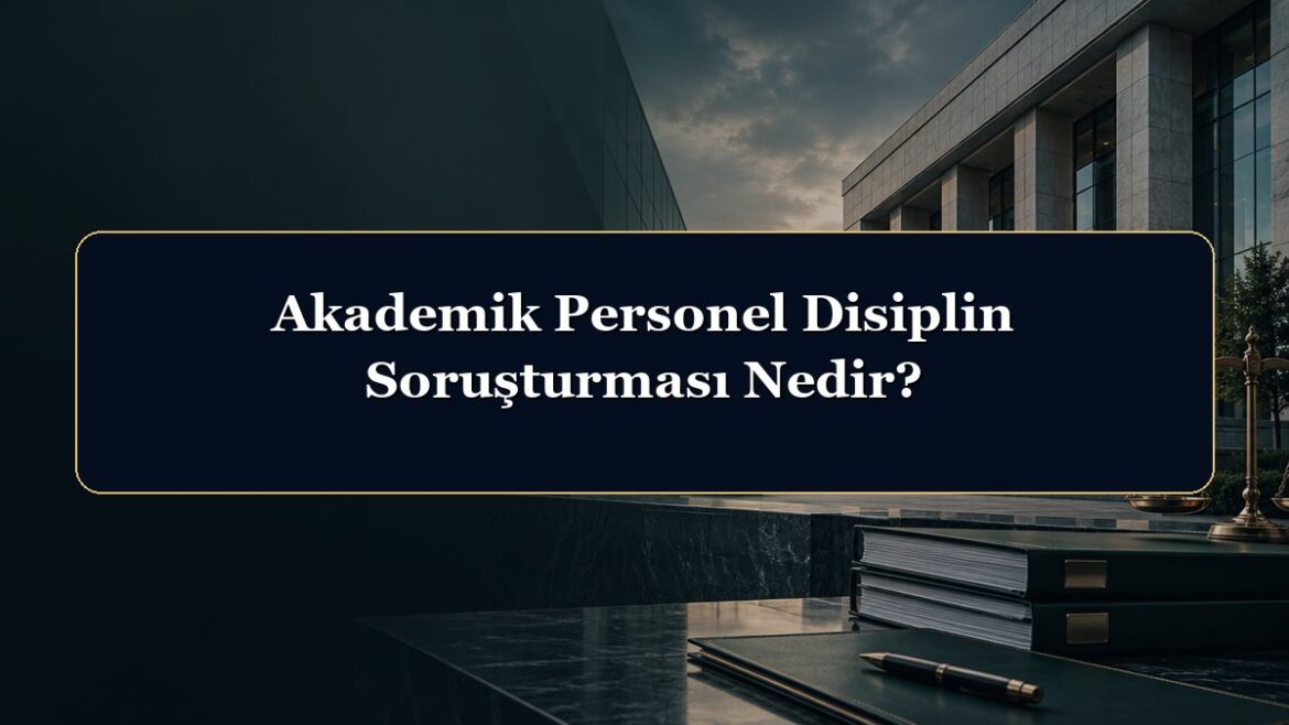Akademik Personel Disiplin Soruşturması Nedir?