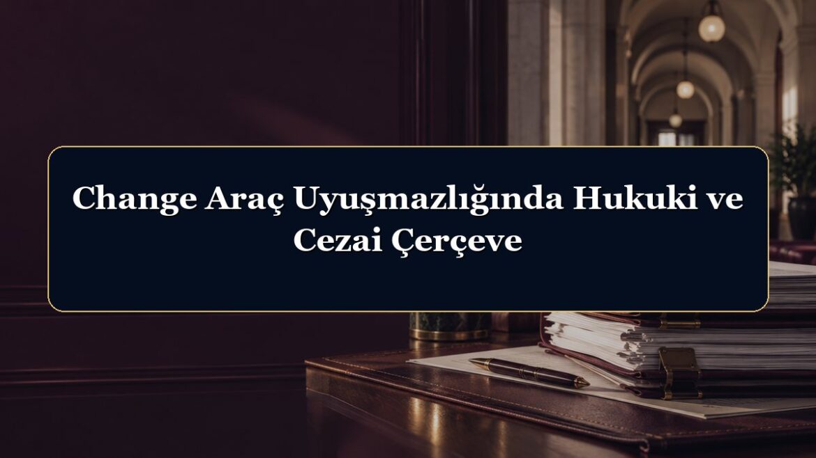 Change Araç Uyuşmazlığında Hukuki ve Cezai Çerçeve