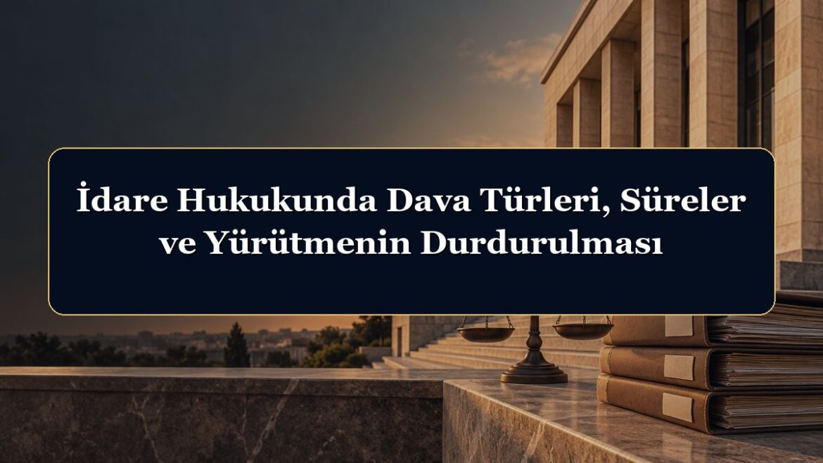 İdare Hukukunda Dava Türleri, Süreler ve Yürütmenin Durdurulması