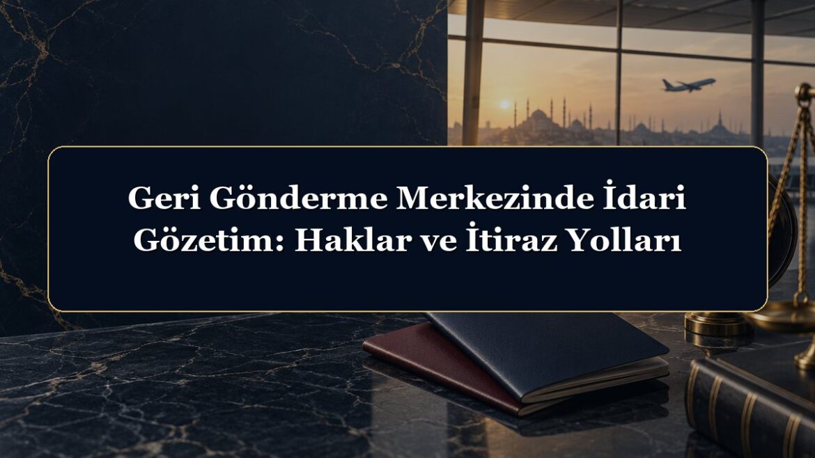 Geri Gönderme Merkezinde İdari Gözetim: Haklar ve İtiraz Yolları