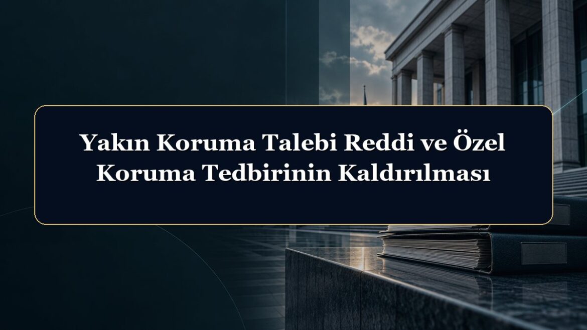 Yakın Koruma Talebi Reddi ve Özel Koruma Tedbirinin Kaldırılması
