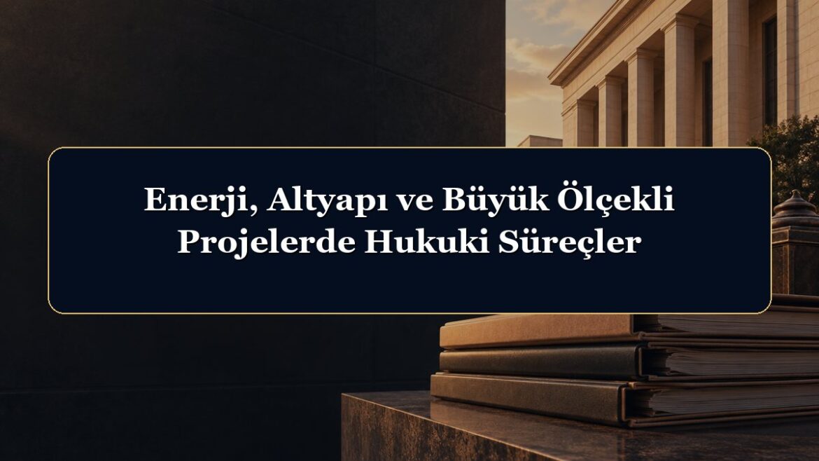 Enerji, Altyapı ve Büyük Ölçekli Projelerde Hukuki Süreçler