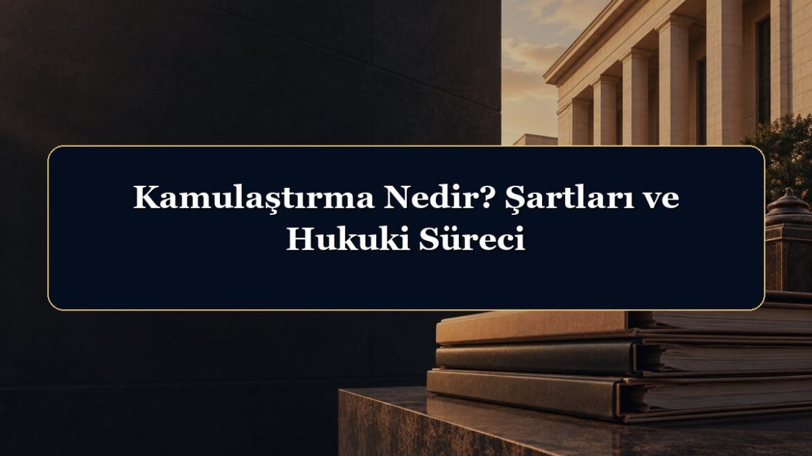 Kamulaştırma Nedir? Şartları ve Hukuki Süreci