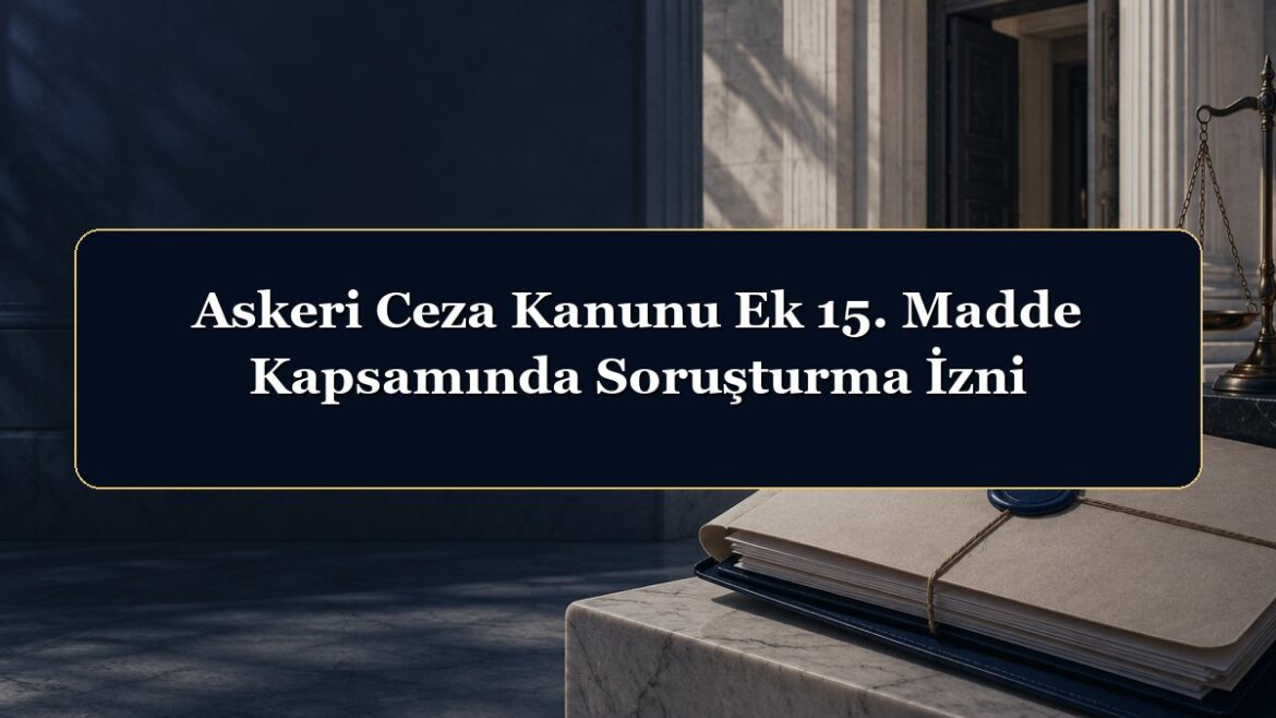 Askeri Ceza Kanunu Ek 15. Madde Kapsamında Soruşturma İzni